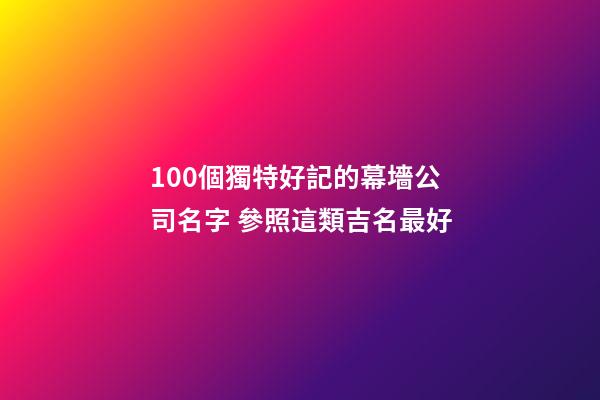 100個獨特好記的幕墻公司名字 參照這類吉名最好-第1張-公司起名-玄機派